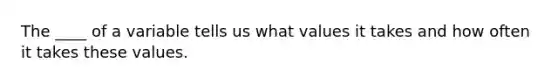 The ____ of a variable tells us what values it takes and how often it takes these values.