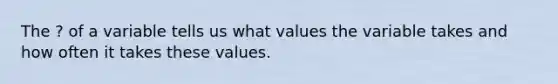 The ? of a variable tells us what values the variable takes and how often it takes these values.