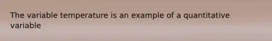 The variable temperature is an example of a quantitative variable