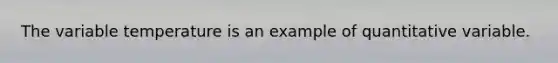 The variable temperature is an example of quantitative variable.