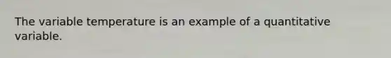 The variable temperature is an example of a quantitative variable.