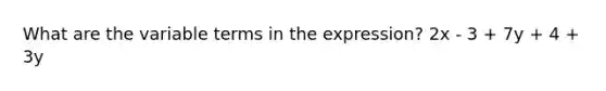 What are the variable terms in the expression? 2x - 3 + 7y + 4 + 3y