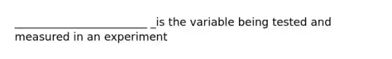 ________________________ _is the variable being tested and measured in an experiment