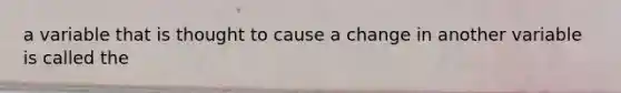 a variable that is thought to cause a change in another variable is called the