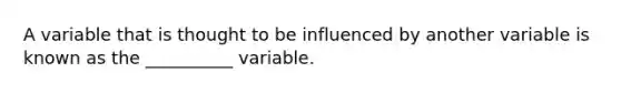 A variable that is thought to be influenced by another variable is known as the __________ variable.