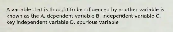 A variable that is thought to be influenced by another variable is known as the A. dependent variable B. independent variable C. key independent variable D. spurious variable