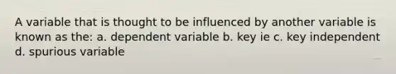 A variable that is thought to be influenced by another variable is known as the: a. dependent variable b. key ie c. key independent d. spurious variable