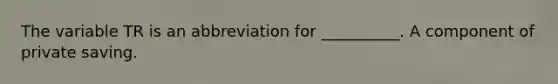 The variable TR is an abbreviation for __________. A component of private saving.