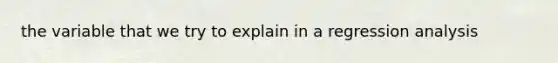 the variable that we try to explain in a regression analysis