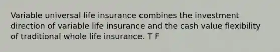 Variable universal life insurance combines the investment direction of variable life insurance and the cash value flexibility of traditional whole life insurance. T F