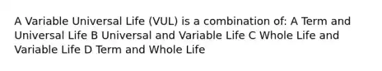 A Variable Universal Life (VUL) is a combination of: A Term and Universal Life B Universal and Variable Life C Whole Life and Variable Life D Term and Whole Life