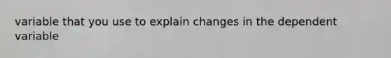 variable that you use to explain changes in the dependent variable