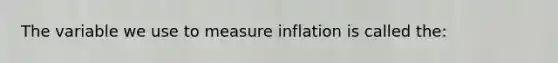 The variable we use to measure inflation is called the: