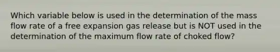 Which variable below is used in the determination of the mass flow rate of a free expansion gas release but is NOT used in the determination of the maximum flow rate of choked flow?