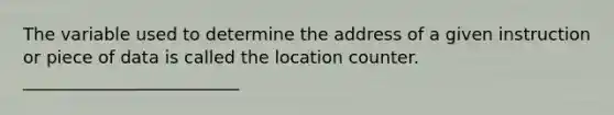 The variable used to determine the address of a given instruction or piece of data is called the location counter. _________________________