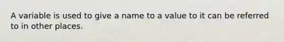 A variable is used to give a name to a value to it can be referred to in other places.