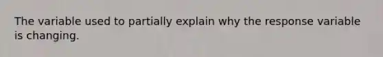 The variable used to partially explain why the response variable is changing.