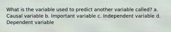 What is the variable used to predict another variable called? a. Causal variable b. Important variable c. Independent variable d. Dependent variable