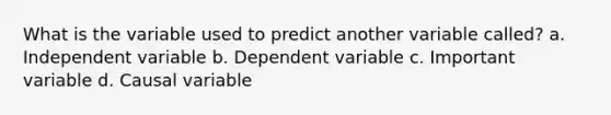 What is the variable used to predict another variable called? a. Independent variable b. Dependent variable c. Important variable d. Causal variable