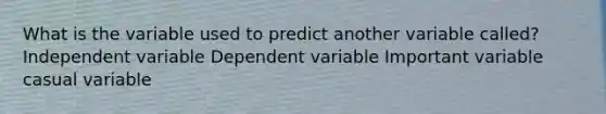 What is the variable used to predict another variable called? Independent variable Dependent variable Important variable casual variable