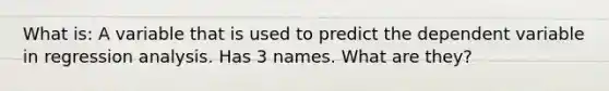 What is: A variable that is used to predict the dependent variable in regression analysis. Has 3 names. What are they?