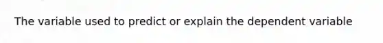 The variable used to predict or explain the dependent variable