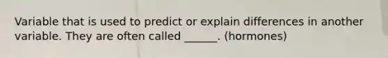 Variable that is used to predict or explain differences in another variable. They are often called ______. (hormones)
