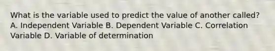 What is the variable used to predict the value of another called? A. Independent Variable B. Dependent Variable C. Correlation Variable D. Variable of determination