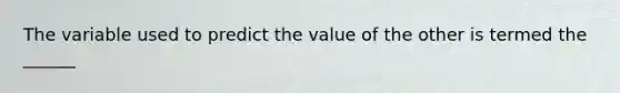 The variable used to predict the value of the other is termed the ______