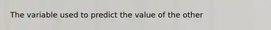 The variable used to predict the value of the other