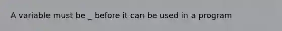 A variable must be _ before it can be used in a program