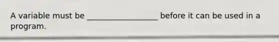 A variable must be __________________ before it can be used in a program.