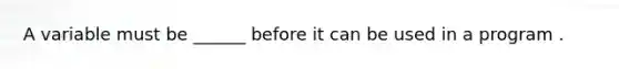 A variable must be ______ before it can be used in a program .