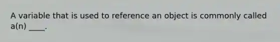 A variable that is used to reference an object is commonly called a(n) ____.