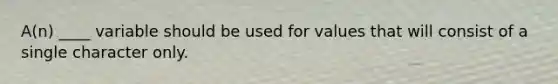 A(n) ____ variable should be used for values that will consist of a single character only.​