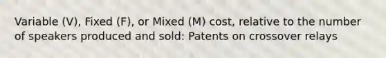 Variable (V), Fixed (F), or Mixed (M) cost, relative to the number of speakers produced and sold: Patents on crossover relays