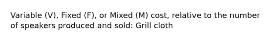 Variable (V), Fixed (F), or Mixed (M) cost, relative to the number of speakers produced and sold: Grill cloth