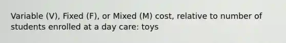 Variable (V), Fixed (F), or Mixed (M) cost, relative to number of students enrolled at a day care: toys