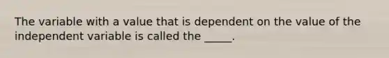 The variable with a value that is dependent on the value of the independent variable is called the _____.