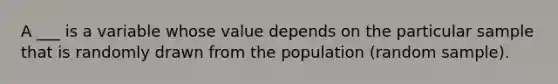 A ___ is a variable whose value depends on the particular sample that is randomly drawn from the population (random sample).