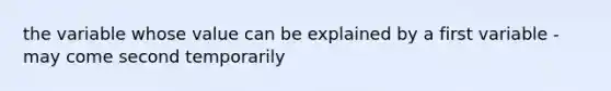 the variable whose value can be explained by a first variable -may come second temporarily