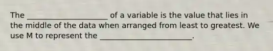 The _____________________ of a variable is the value that lies in the middle of the data when arranged from least to greatest. We use M to represent the ________________________.