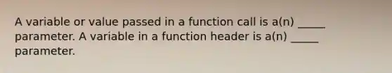 A variable or value passed in a function call is a(n) _____ parameter. A variable in a function header is a(n) _____ parameter.