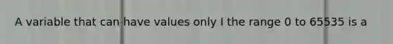 A variable that can have values only I the range 0 to 65535 is a