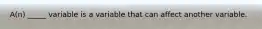 A(n) _____ variable is a variable that can affect another variable.