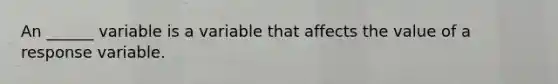 An ______ variable is a variable that affects the value of a response variable.