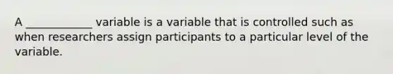 A ____________ variable is a variable that is controlled such as when researchers assign participants to a particular level of the variable.