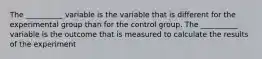 The __________ variable is the variable that is different for the experimental group than for the control group. The __________ variable is the outcome that is measured to calculate the results of the experiment