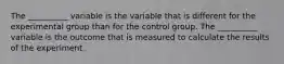 The __________ variable is the variable that is different for the experimental group than for the control group. The __________ variable is the outcome that is measured to calculate the results of the experiment.