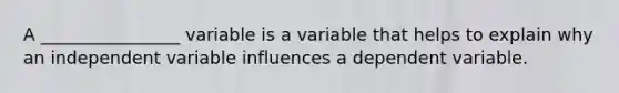 A ________________ variable is a variable that helps to explain why an independent variable influences a dependent variable.